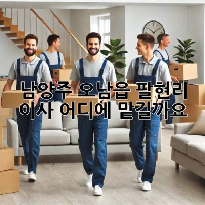 남양주 오남읍 팔현리 이사, 어디에 맡길까요?